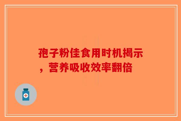 孢子粉佳食用时机揭示，营养吸收效率翻倍
