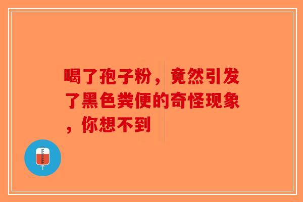 喝了孢子粉，竟然引发了黑色粪便的奇怪现象，你想不到