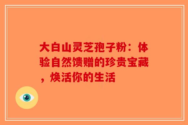大白山灵芝孢子粉：体验自然馈赠的珍贵宝藏，焕活你的生活