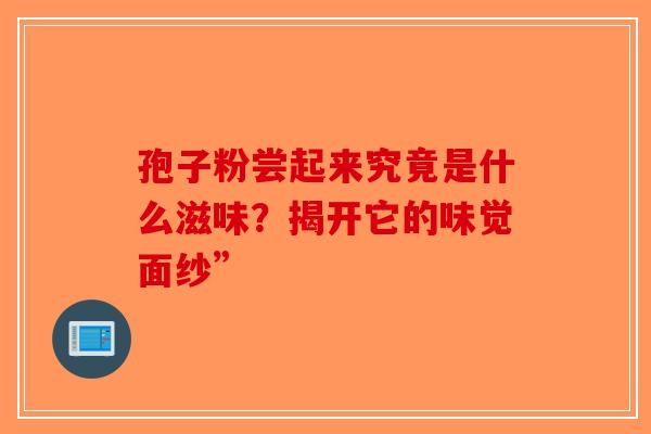 孢子粉尝起来究竟是什么滋味？揭开它的味觉面纱”