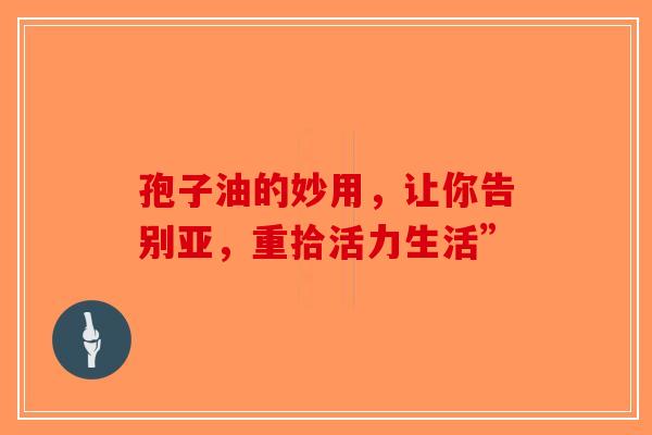 孢子油的妙用，让你告别亚，重拾活力生活”
