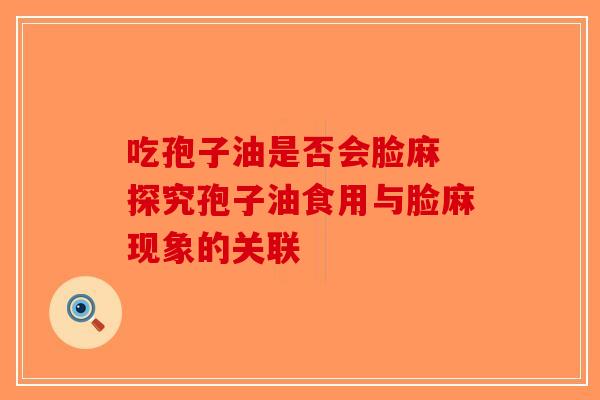 吃孢子油是否会脸麻 探究孢子油食用与脸麻现象的关联