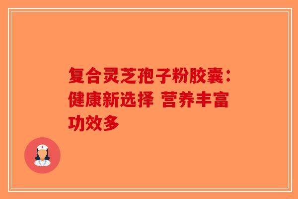 复合灵芝孢子粉胶囊：健康新选择 营养丰富功效多