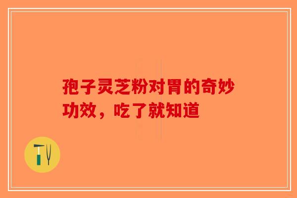 孢子灵芝粉对胃的奇妙功效，吃了就知道