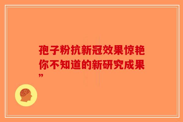 孢子粉抗新冠效果惊艳你不知道的新研究成果”