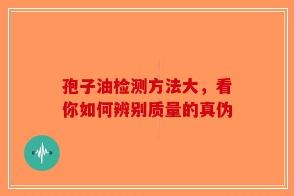 孢子油检测方法大，看你如何辨别质量的真伪
