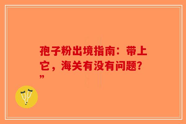 孢子粉出境指南：带上它，海关有没有问题？”