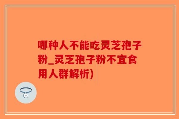 哪种人不能吃灵芝孢子粉_灵芝孢子粉不宜食用人群解析)