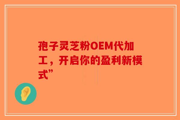 孢子灵芝粉OEM代加工，开启你的盈利新模式”