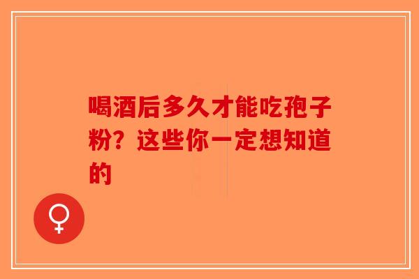 喝酒后多久才能吃孢子粉？这些你一定想知道的
