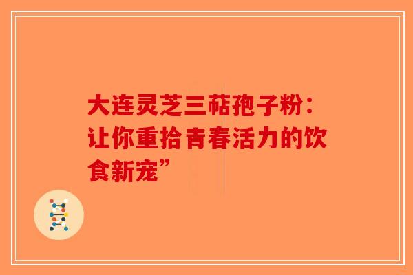 大连灵芝三萜孢子粉：让你重拾青春活力的饮食新宠”