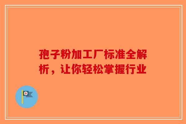 孢子粉加工厂标准全解析，让你轻松掌握行业