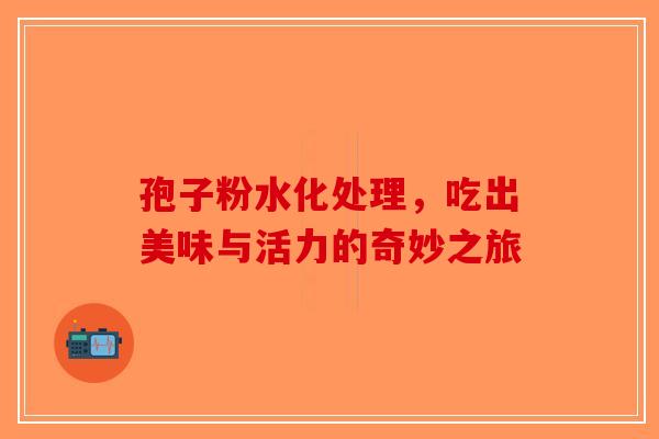 孢子粉水化处理，吃出美味与活力的奇妙之旅