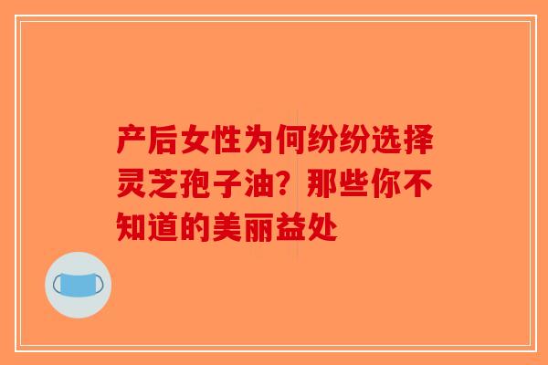 产后女性为何纷纷选择灵芝孢子油？那些你不知道的美丽益处
