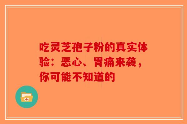 吃灵芝孢子粉的真实体验：恶心、胃痛来袭，你可能不知道的