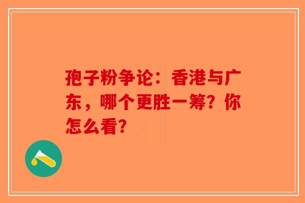 孢子粉争论：香港与广东，哪个更胜一筹？你怎么看？