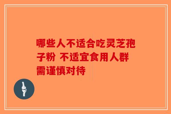哪些人不适合吃灵芝孢子粉 不适宜食用人群需谨慎对待
