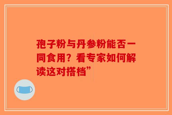 孢子粉与丹参粉能否一同食用？看专家如何解读这对搭档”
