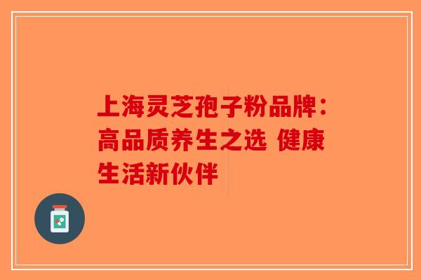 上海灵芝孢子粉品牌：高品质养生之选 健康生活新伙伴