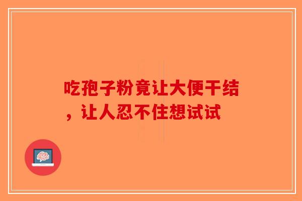 吃孢子粉竟让大便干结，让人忍不住想试试