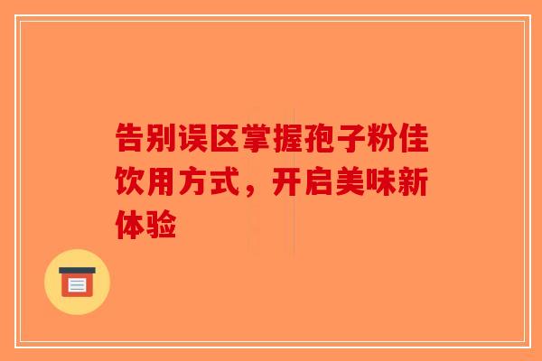 告别误区掌握孢子粉佳饮用方式，开启美味新体验