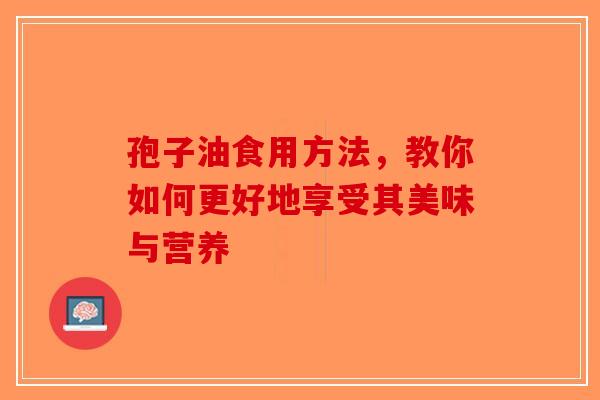 孢子油食用方法，教你如何更好地享受其美味与营养