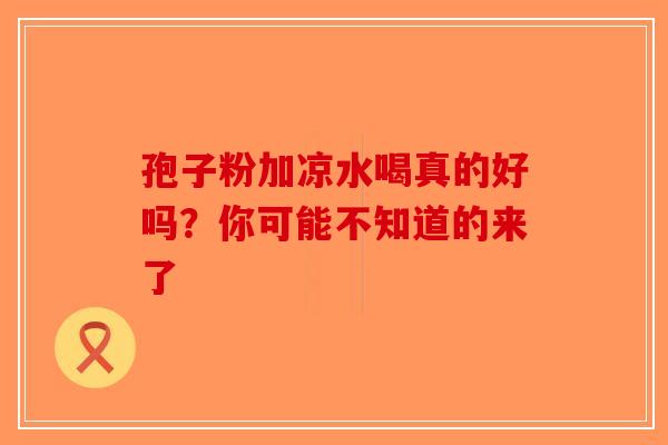 孢子粉加凉水喝真的好吗？你可能不知道的来了