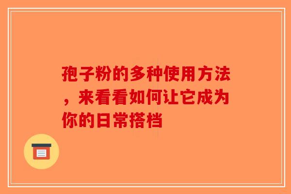 孢子粉的多种使用方法，来看看如何让它成为你的日常搭档