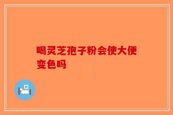 喝灵芝孢子粉会使大便变色吗