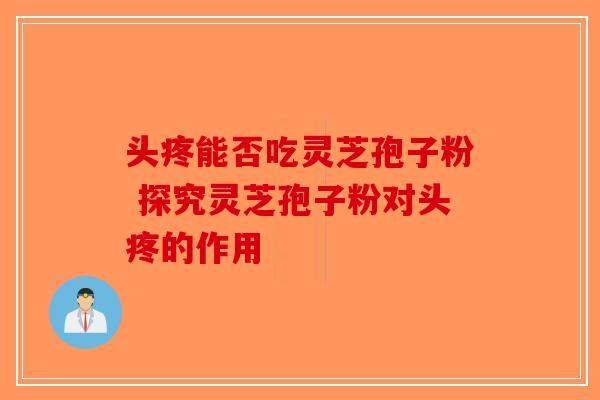 头疼能否吃灵芝孢子粉 探究灵芝孢子粉对头疼的作用