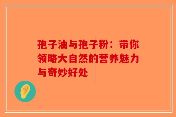 孢子油与孢子粉：带你领略大自然的营养魅力与奇妙好处