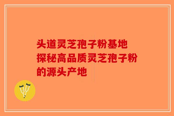 头道灵芝孢子粉基地 探秘高品质灵芝孢子粉的源头产地