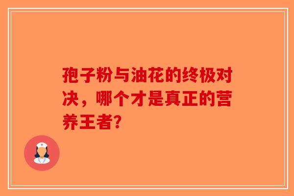 孢子粉与油花的终极对决，哪个才是真正的营养王者？