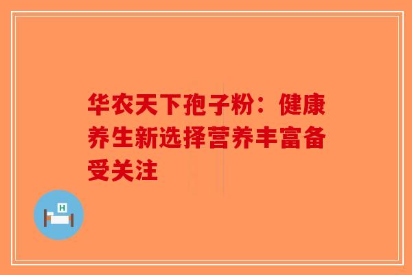 华农天下孢子粉：健康养生新选择营养丰富备受关注