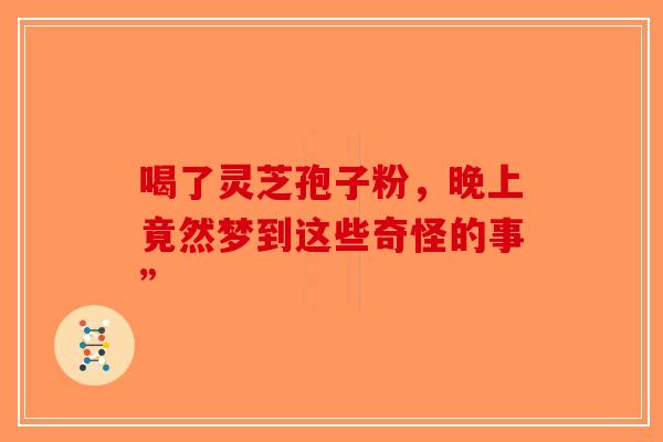 喝了灵芝孢子粉，晚上竟然梦到这些奇怪的事”