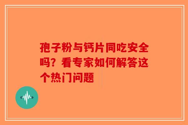 孢子粉与钙片同吃安全吗？看专家如何解答这个热门问题