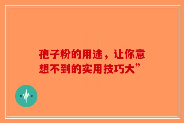 孢子粉的用途，让你意想不到的实用技巧大”