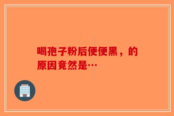 喝孢子粉后便便黑，的原因竟然是…