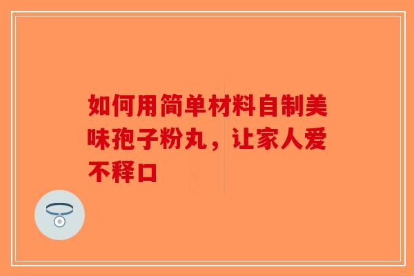 如何用简单材料自制美味孢子粉丸，让家人爱不释口