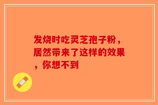 发烧时吃灵芝孢子粉，居然带来了这样的效果，你想不到