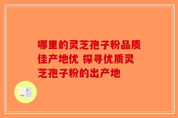 哪里的灵芝孢子粉品质佳产地优 探寻优质灵芝孢子粉的出产地