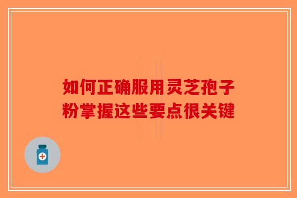 如何正确服用灵芝孢子粉掌握这些要点很关键