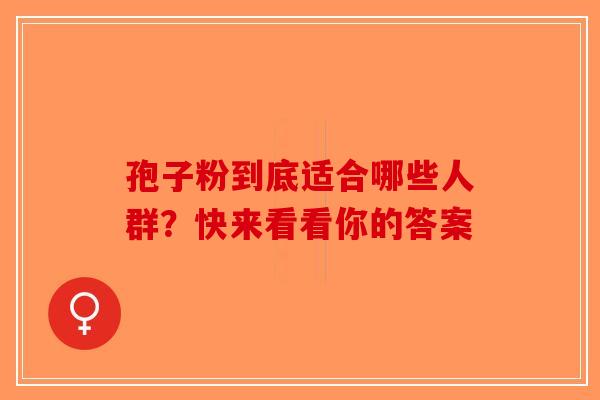 孢子粉到底适合哪些人群？快来看看你的答案