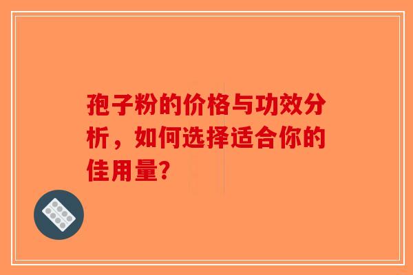 孢子粉的价格与功效分析，如何选择适合你的佳用量？