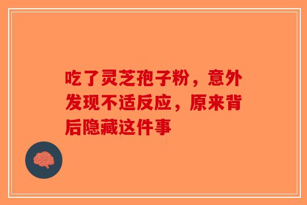 吃了灵芝孢子粉，意外发现不适反应，原来背后隐藏这件事