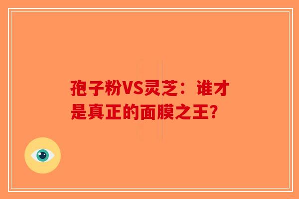 孢子粉VS灵芝：谁才是真正的面膜之王？
