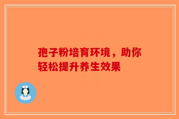 孢子粉培育环境，助你轻松提升养生效果