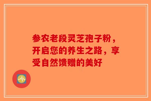 参农老段灵芝孢子粉，开启您的养生之路，享受自然馈赠的美好