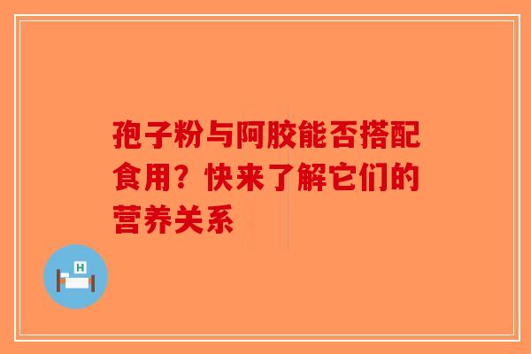 孢子粉与阿胶能否搭配食用？快来了解它们的营养关系