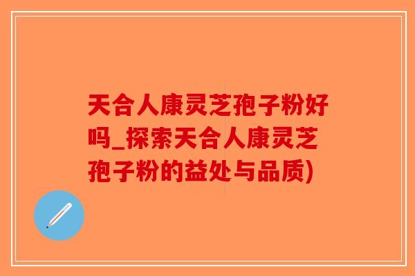天合人康灵芝孢子粉好吗_探索天合人康灵芝孢子粉的益处与品质)